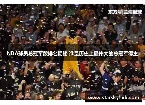 NBA球员总冠军数排名揭秘 谁是历史上最伟大的总冠军得主