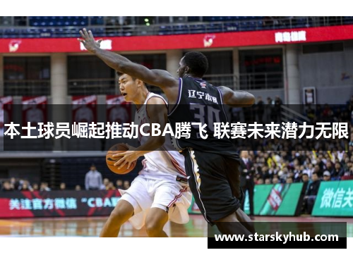 本土球员崛起推动CBA腾飞 联赛未来潜力无限