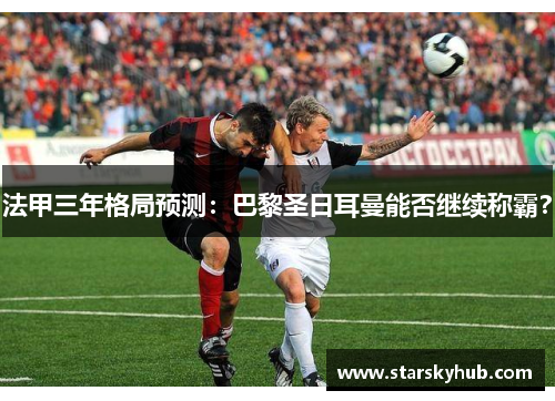 法甲三年格局预测：巴黎圣日耳曼能否继续称霸？