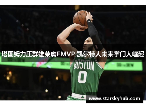 塔图姆力压群雄荣膺FMVP 凯尔特人未来掌门人崛起