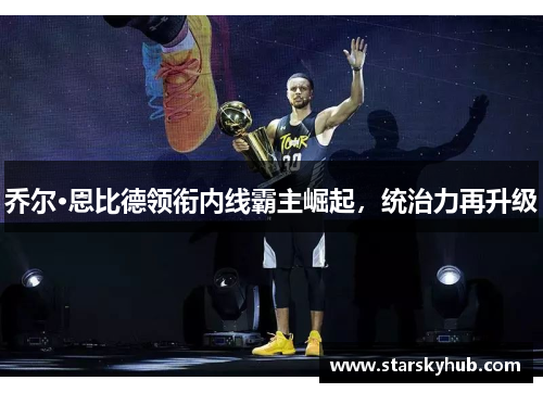 乔尔·恩比德领衔内线霸主崛起，统治力再升级