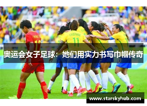 奥运会女子足球：她们用实力书写巾帼传奇