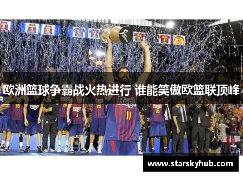 欧洲篮球争霸战火热进行 谁能笑傲欧篮联顶峰