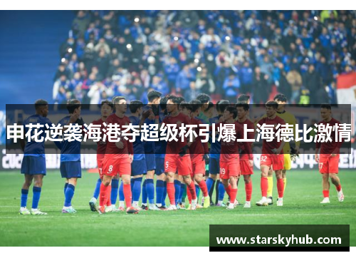 申花逆袭海港夺超级杯引爆上海德比激情