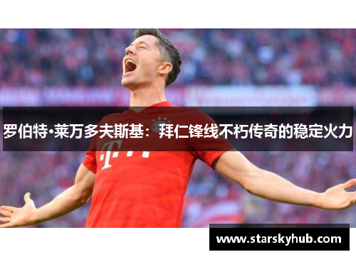 罗伯特·莱万多夫斯基：拜仁锋线不朽传奇的稳定火力