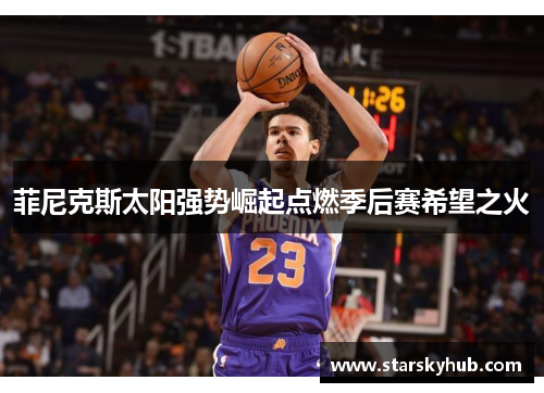 菲尼克斯太阳强势崛起点燃季后赛希望之火