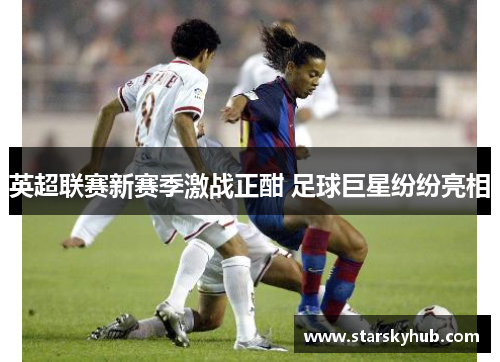 英超联赛新赛季激战正酣 足球巨星纷纷亮相