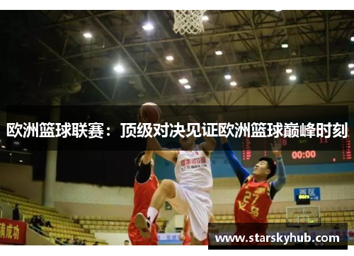 欧洲篮球联赛：顶级对决见证欧洲篮球巅峰时刻