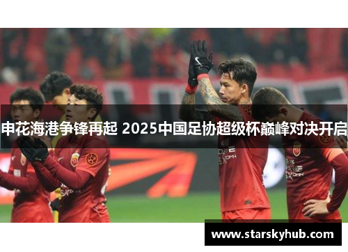 申花海港争锋再起 2025中国足协超级杯巅峰对决开启
