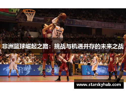 非洲篮球崛起之路：挑战与机遇并存的未来之战