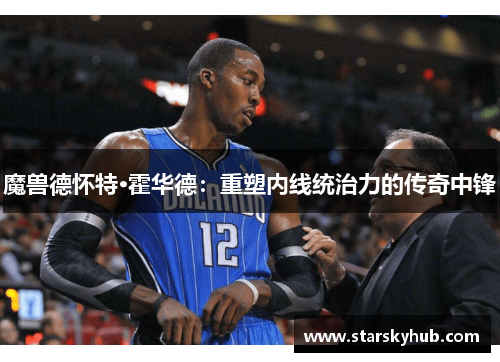 魔兽德怀特·霍华德：重塑内线统治力的传奇中锋