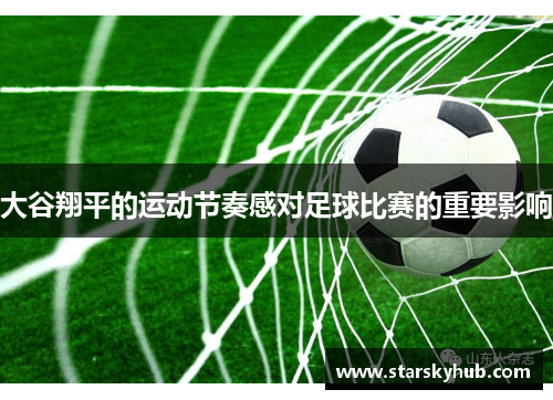 大谷翔平的运动节奏感对足球比赛的重要影响