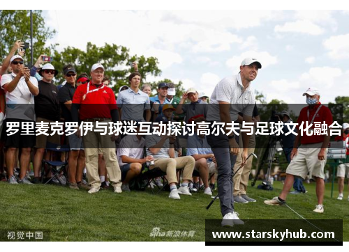 罗里麦克罗伊与球迷互动探讨高尔夫与足球文化融合