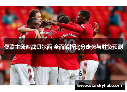 曼联主场迎战切尔西 全面解析比分走势与胜负预测