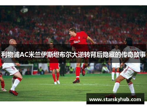 利物浦AC米兰伊斯坦布尔大逆转背后隐藏的传奇故事