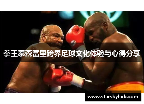 拳王泰森富里跨界足球文化体验与心得分享
