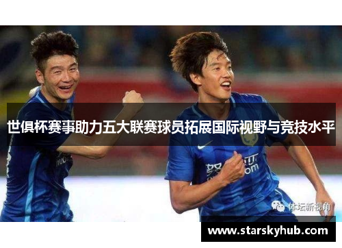 世俱杯赛事助力五大联赛球员拓展国际视野与竞技水平