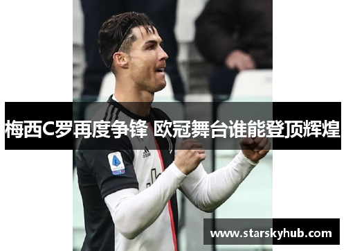 梅西C罗再度争锋 欧冠舞台谁能登顶辉煌
