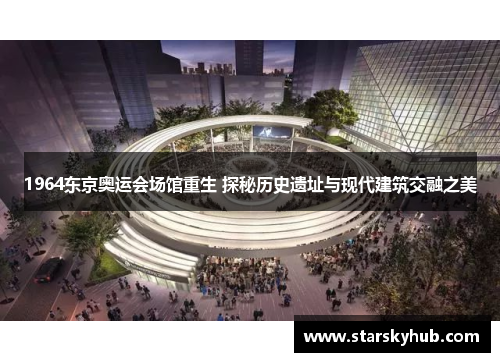 1964东京奥运会场馆重生 探秘历史遗址与现代建筑交融之美